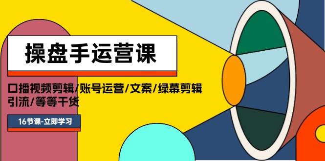 操盘手运营课程:口播视频剪辑/账号运营/文案/绿幕剪辑/引流/干货/16节-一起发