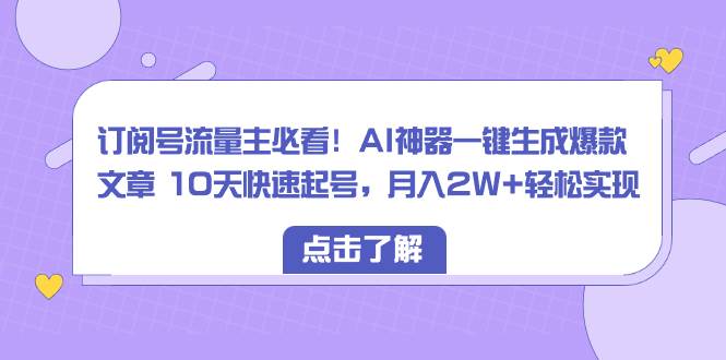 订阅号流量主必看！AI神器一键生成爆款文章 10天快速起号，月入2W+轻松实现-一起发