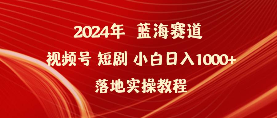 2024年蓝海赛道视频号短剧 小白日入1000+落地实操教程-一起发