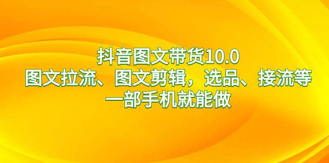 抖音图文带货10.0,图文拉流、图文剪辑,选品、接流等,一部手机就能做-一起发