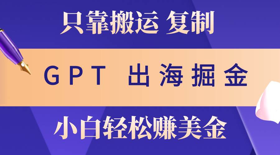 出海掘金搬运,赚老外美金,月入3w+,仅需GPT粘贴复制,小白也能玩转-一起发