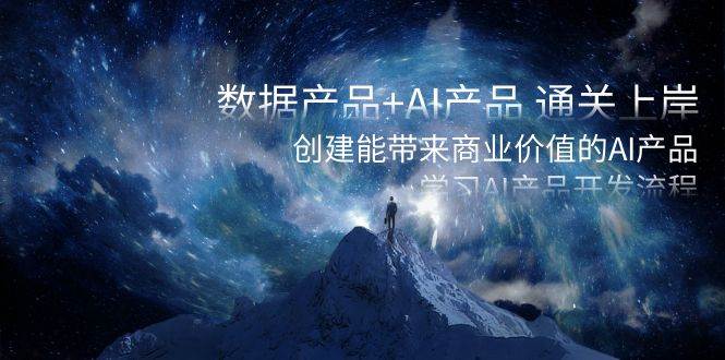 数据产品+AI产品 通关上岸，创建能带来商业价值的AI产品，学习AI产品开发-一起发