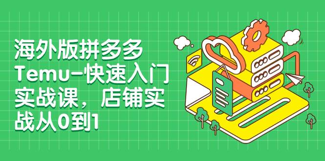 海外版拼多多Temu-快速入门实战课，店铺实战从0到1（12节课）-一起发