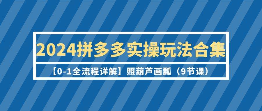 2024拼多多实操玩法合集【0-1全流程详解】照葫芦画瓢(9节课)-一起发