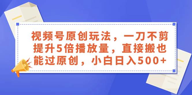 视频号原创玩法,一刀不剪提升5倍播放量,直接搬也能过原创,小白日入500+-一起发