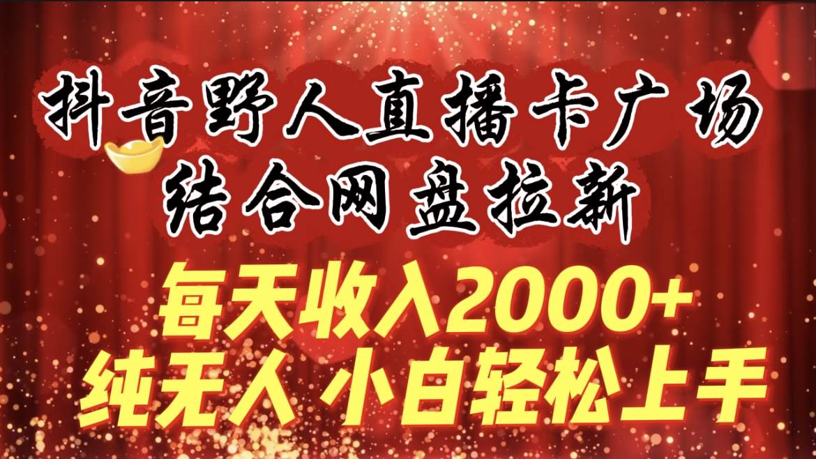 每天收入2000+，抖音野人直播卡广场，结合网盘拉新，纯无人，小白轻松上手-一起发