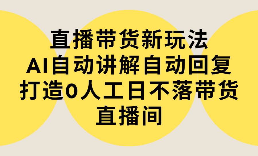 直播带货新玩法,AI自动讲解自动回复 打造0人工日不落带货直播间-教程+软件-一起发