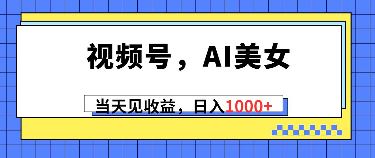 视频号，Ai美女，当天见收益，日入1000+-一起发