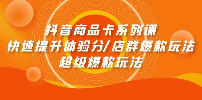 抖音商品卡系列课:快速提升体验分/店群爆款玩法/超级爆款玩法-一起发