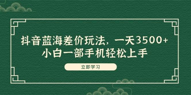 抖音蓝海差价玩法,一天3500+,小白一部手机轻松上手-一起发