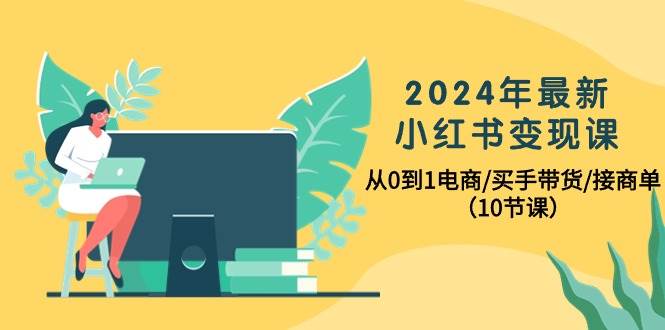 2024年最新小红书变现课,从0到1电商/买手带货/接商单(10节课)-一起发
