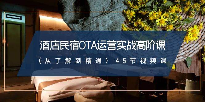 酒店民宿-OTA运营实战高阶课(从了解到精通)45节视频课-一起发