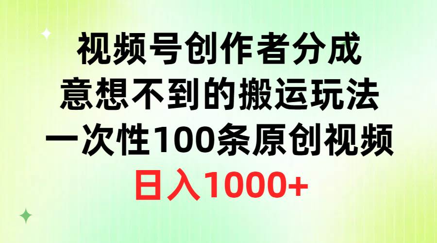 视频号创作者分成，意想不到的搬运玩法，一次性100条原创视频，日入1000+-一起发