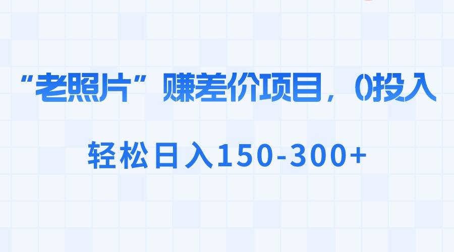 “老照片”赚差价,0投入,轻松日入150-300+-一起发