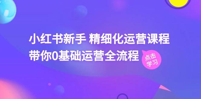 小红书新手 精细化运营课程,带你0基础运营全流程(41节视频课)-一起发