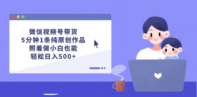 微信视频号带货,5分钟1条纯原创作品,照着做小白也能轻松日入500+-一起发