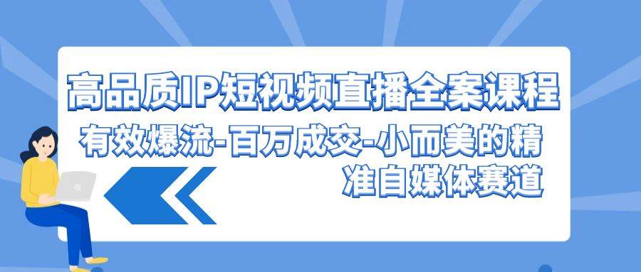 高品质 IP短视频直播-全案课程，有效爆流-百万成交-小而美的精准自媒体赛道-一起发