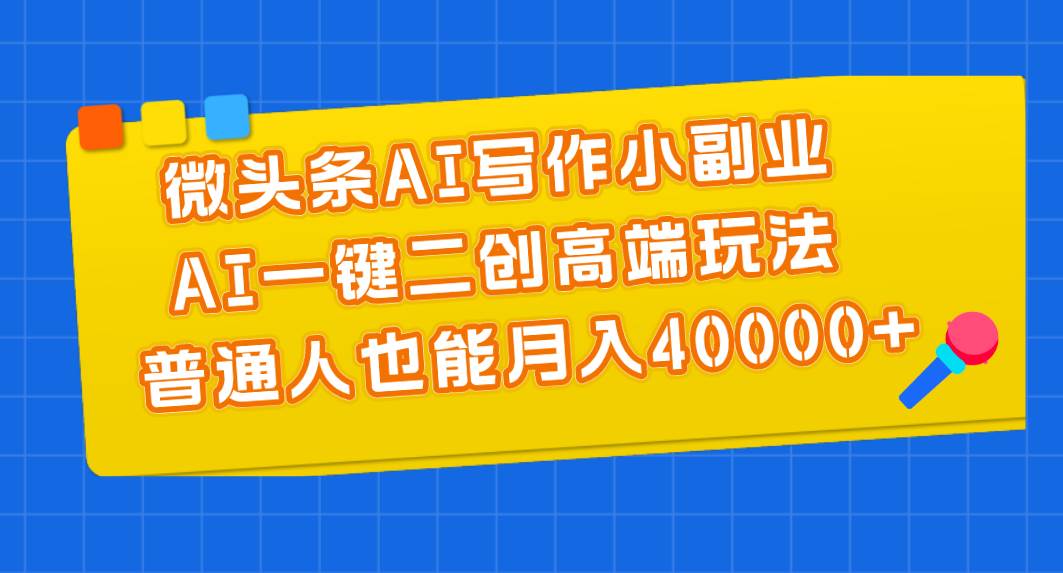 微头条AI写作小副业，AI一键二创高端玩法 普通人也能月入40000+-一起发