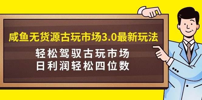 咸鱼无货源古玩市场3.0最新玩法,轻松驾驭古玩市场,日利润轻松四位数!...-一起发