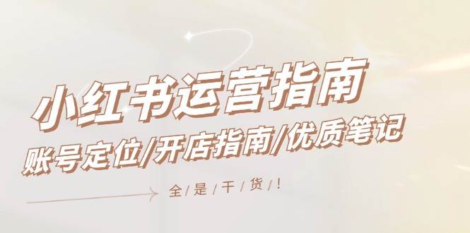 小红书运营指南,账号定位/开店指南/优质笔记/没有套路,全是经验-一起发