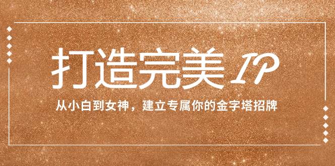 打造完美IP：从小白到女神，建立专属你的金字塔招牌（15节课）-一起发