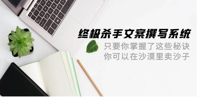 终极 杀手文案-撰写系统 只要你掌握了这些秘诀 你可以在沙漠里卖沙子-42节-一起发