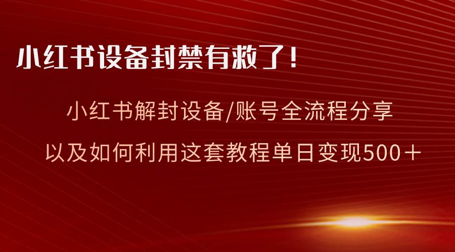 小红书设备及账号解封全流程分享，亲测有效，以及如何利用教程变现-一起发