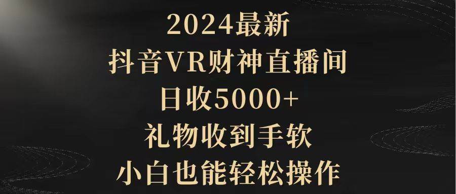 2024最新，抖音VR财神直播间，日收5000+，礼物收到手软，小白也能轻松操作-一起发