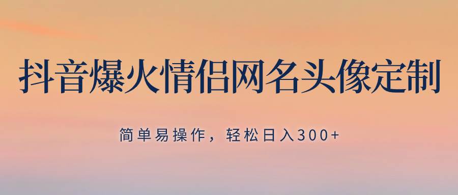 抖音爆火情侣网名头像定制，简单易操作，轻松日入300+，无需养号-一起发