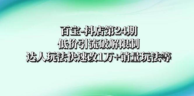 百宝-抖店第24期：低价引流破解限制，达人玩法快速改1万+销量玩法等-一起发
