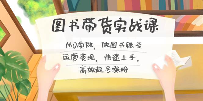 图书带货实战课2.0，从0学做，做图书账号运营变现，快速上手，高效起号涨粉-一起发