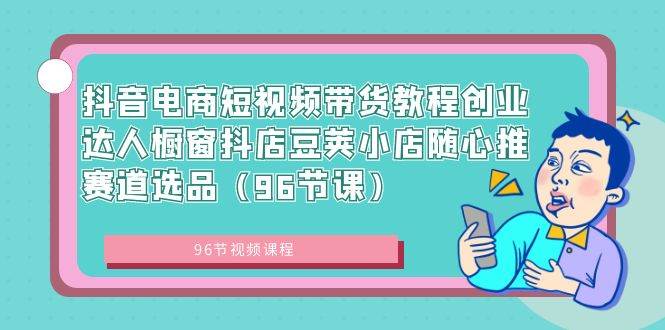 抖音电商短视频带货教程创业达人橱窗抖店豆荚小店随心推赛道选品（96节课）-一起发