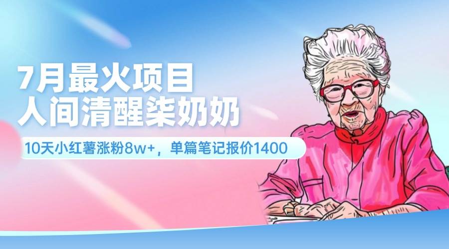 7月最火项目，人间清醒柒奶奶，10天小红薯涨粉8w+，单篇笔记报价1400.-一起发