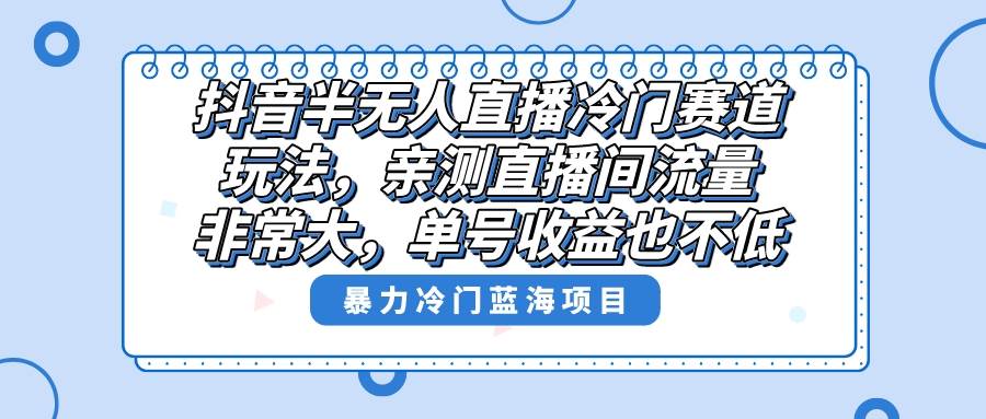 抖音半无人直播冷门赛道玩法，直播间流量非常大，单号收益也不低！-一起发