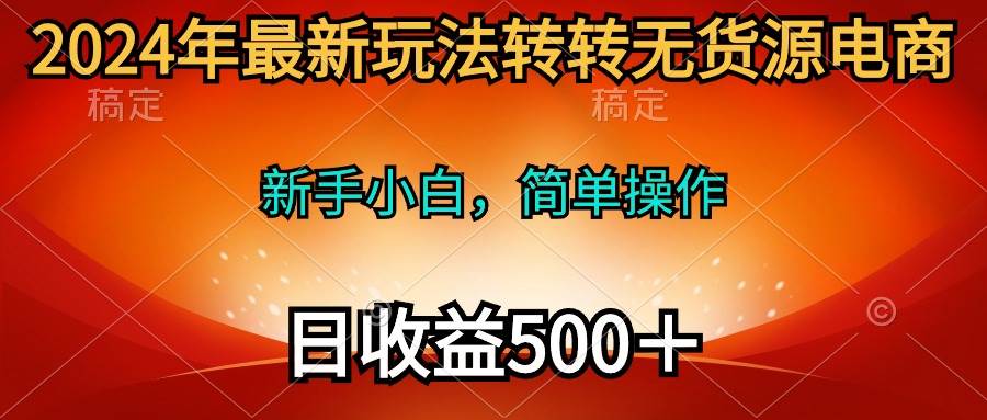 2024年最新玩法转转无货源电商,新手小白 简单操作,长期稳定 日收入500+-一起发