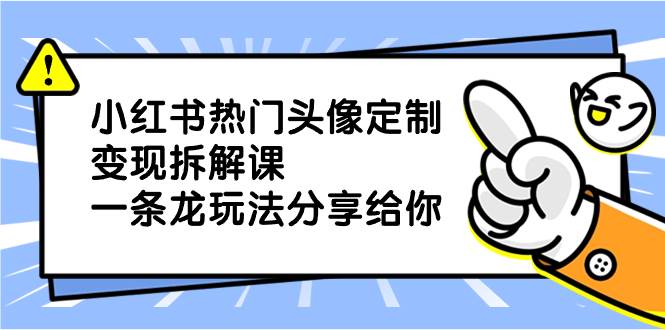 小红书热门头像定制变现拆解课，一条龙玩法分享给你-一起发