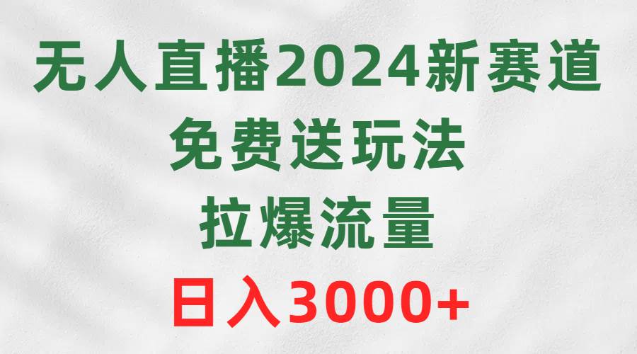 无人直播2024新赛道，免费送玩法，拉爆流量，日入3000+-一起发