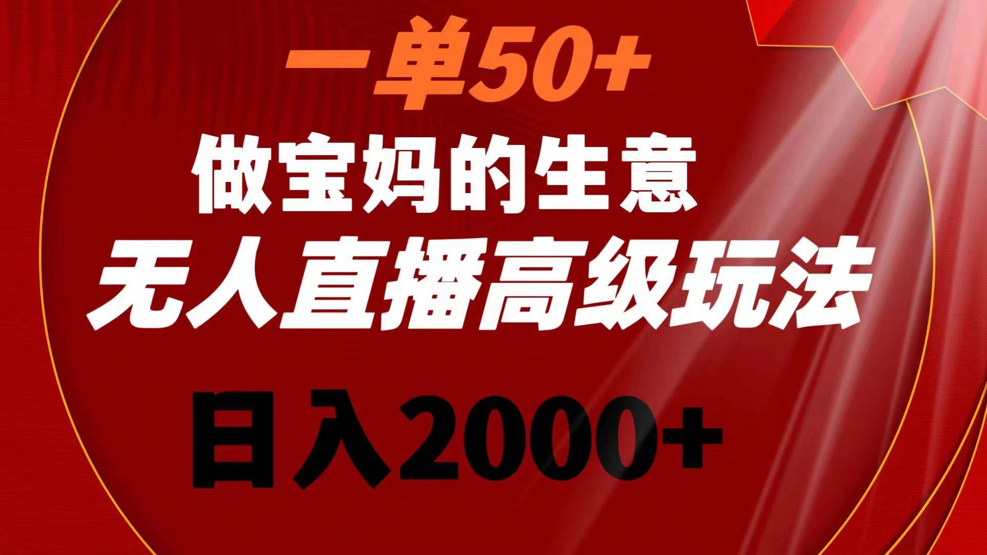 一单50+做宝妈的生意 无人直播高级玩法 日入2000+-一起发