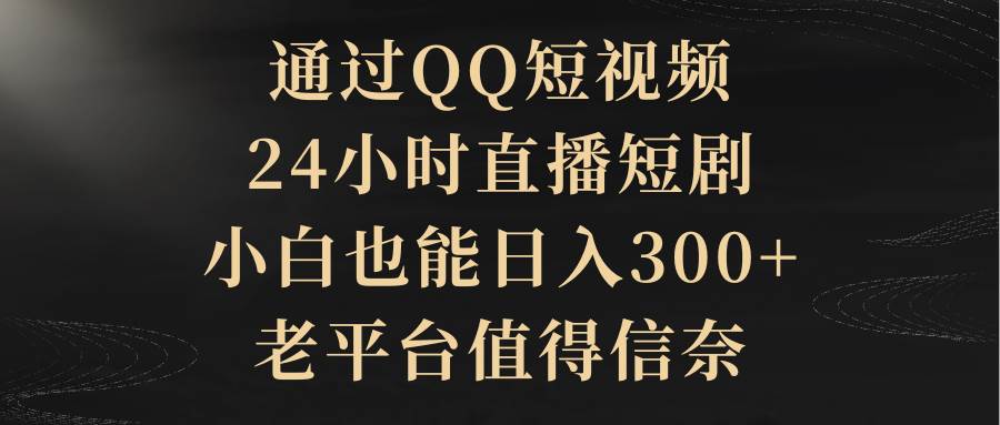 通过QQ短视频、24小时直播短剧,小白也能日入300+,老平台值得信赖-一起发