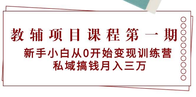 教辅项目课程第一期:新手小白从0开始变现训练营 私域搞钱月入三万-一起发