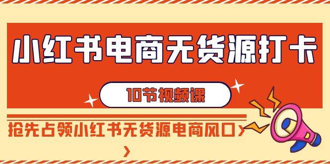 小红书电商-无货源打卡，抢先占领小红书无货源电商风口（10节课）-一起发