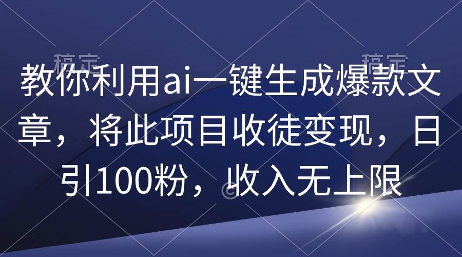 教你利用ai一键生成爆款文章，将此项目收徒变现，日引100粉，收入无上限-一起发