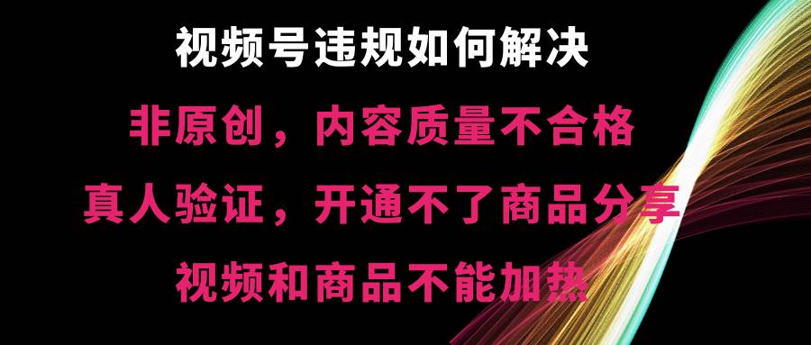 视频号【非原创，内容质量不合格，真人验证，开通不了商品分享功能，视频和商品不能加热】违规如何解决-一起发