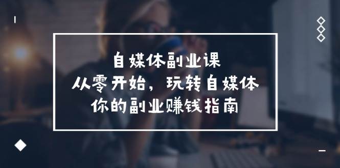 自媒体-副业课，从0开始，玩转自媒体——你的副业赚钱指南（58节课）-一起发