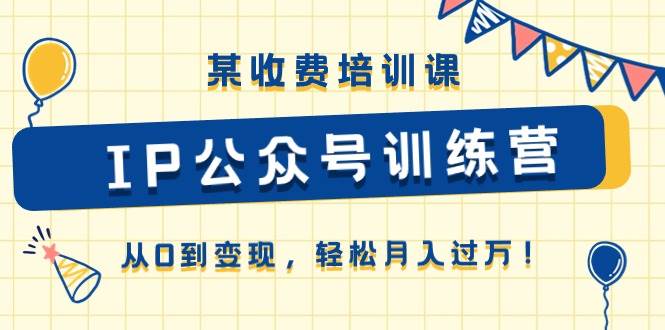 某收费培训课《IP公众号训练营》从0到变现，轻松月入过万！-一起发