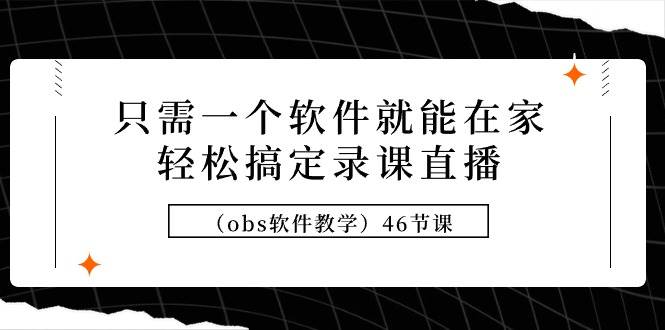 只需一个软件就能在家轻松搞定录课直播(obs软件教学)46节课-一起发