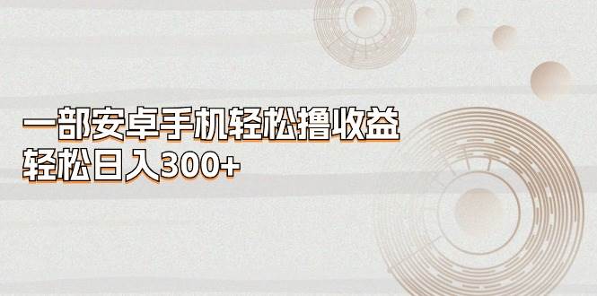 一部安卓手机轻松撸收益，轻松日入300+-一起发