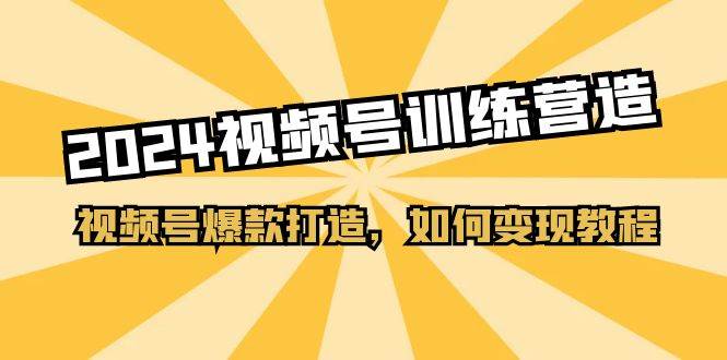 2024视频号训练营，视频号爆款打造，如何变现教程（20节课）-一起发