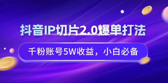 抖音IP切片2.0爆单打法，千粉账号5W收益，小白必备-一起发