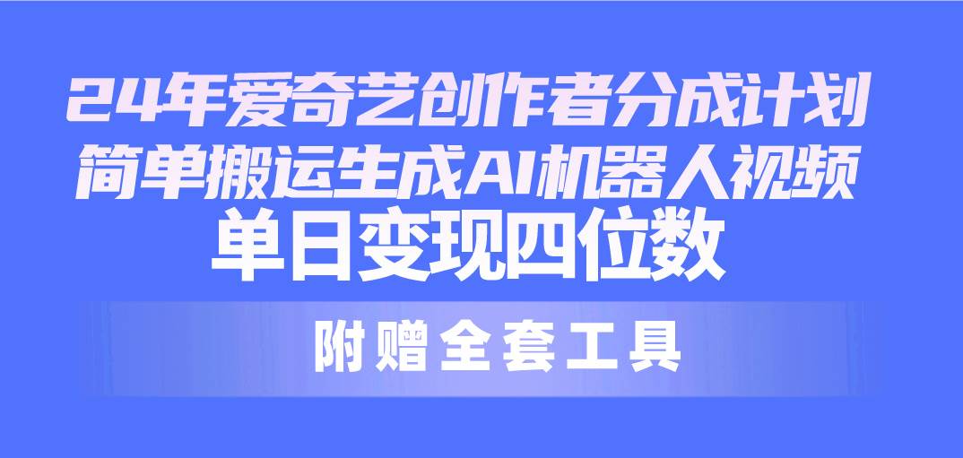 24最新爱奇艺创作者分成计划，简单搬运生成AI机器人视频，单日变现四位数-一起发